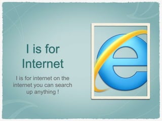 I is for 
Internet 
I is for internet on the 
internet you can search 
up anything ! 
 