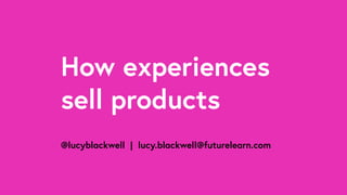 How experiences
sell products
@lucyblackwell | lucy.blackwell@futurelearn.com
 