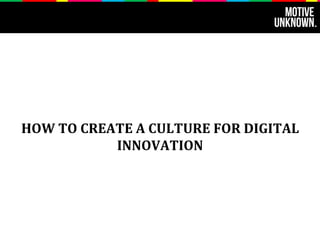 HOW 
TO 
CREATE 
A 
CULTURE 
FOR 
DIGITAL 
INNOVATION 
 