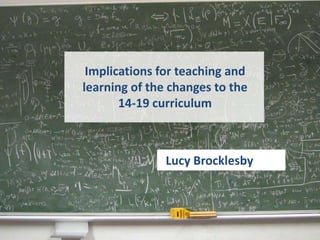 Implications for teaching and
learning of the changes to the
       14-19 curriculum



               Lucy Brocklesby
 