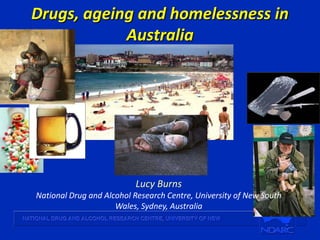 Drugs, ageing and homelessness in
Australia
Lucy Burns
National Drug and Alcohol Research Centre, University of New South
Wales, Sydney, Australia
 