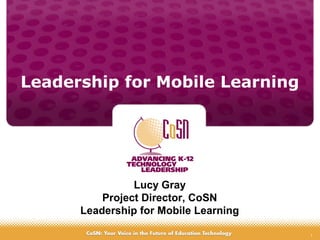1
Leadership for Mobile Learning
Lucy Gray
Project Director, CoSN
Leadership for Mobile Learning
 