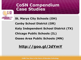 CoSN Compendium
Case Studies
St. Marys City Schools (OH)
Canby School District (OR)
Katy Independent School District (TX)
Chicago Public Schools (IL)
Osseo Area Public Schools (MN)
http://goo.gl/JdYmY
 