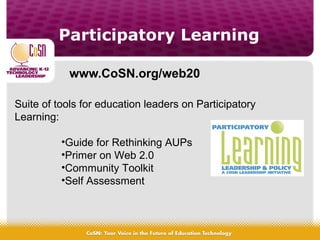Participatory Learning
www.CoSN.org/web20
Suite of tools for education leaders on Participatory
Learning:
•Guide for Rethinking AUPs
•Primer on Web 2.0
•Community Toolkit
•Self Assessment
 