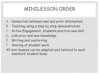 Minilesson oRDERConnection between new and prior information.Teaching using a step by step demonstration.Active Engagement, students practice new skill.Link prior and new knowledge.Writing and conferring.Sharing of student work.All mini lessons can be adapted and tailored to each teachers’ student body.