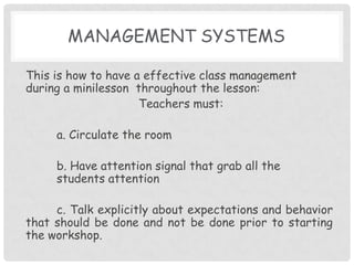 Management SystemsThis is how to have a effective class management during a minilessonthroughout the lesson:Teachers must:	a. Circulate the room	b. Have attention signal that grab all the 		students attention c. Talk explicitly about expectations and behavior that should be done and not be done prior to starting the workshop.
