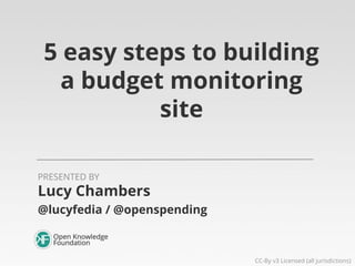 5 easy steps to building
a budget monitoring
site
PRESENTED BY

Lucy Chambers
@lucyfedia / @openspending

CC-By v3 Licensed (all jurisdictions)

 