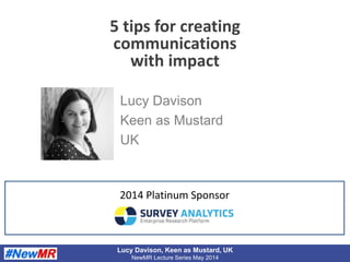 Lucy Davison, Keen as Mustard, UK
NewMR Lecture Series May 2014
5 tips for creating
communications
with impact
Lucy Davison
Keen as Mustard
UK
2014 Platinum Sponsor
 
