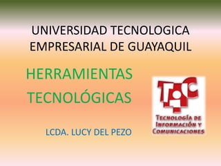 UNIVERSIDAD TECNOLOGICA
EMPRESARIAL DE GUAYAQUIL

HERRAMIENTAS
TECNOLÓGICAS
  LCDA. LUCY DEL PEZO
 