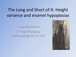 The Long and Short of It: Height
variance and enamel hypoplasias

      Lucy Donaldson
     3rd Year Biological
  Anthropology Bsc at UKC
 