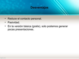 Desventajas
• Reduce el contacto personal.
• Pasividad.
• En la versión básica (gratis), solo podemos generar
pocas presentaciones.
 