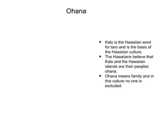 Ohana
• Kalo is the Hawaiian word
for taro and is the basis of
the Hawaiian culture.
• The Hawaiians believe that
Kalo and...