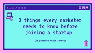 @lucy_heskins
3 things every marketer
needs to know before
joining a startup
(to preserve their sanity)
 