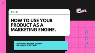 HOW TO USE YOUR
PRODUCT AS A
MARKETING ENGINE.
LUCY HESKINS, DIRECTOR, OH BLIMEY
FOR BUSINESS OF SOFTWARE
 