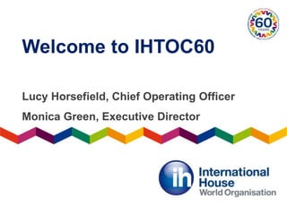Welcome to IHTOC60
Lucy Horsefield, Chief Operating Officer
Monica Green, Executive Director
 