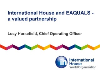 International House and EAQUALS -
a valued partnership
Lucy Horsefield, Chief Operating Officer
 