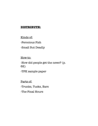 DISTRIBUTE:
Kinds of:
-Ferocious Fish
-Small But Deadly
How-to:
-How did people get the news? (p.
62)
-TFK sample paper
Parts of:
-Trunks, Tusks, Ears
-The Final Hours
 