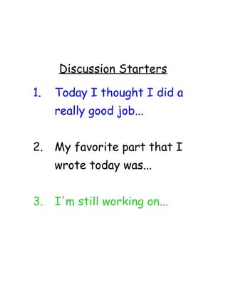 Discussion Starters
1. Today I thought I did a
really good job...
2. My favorite part that I
wrote today was...
3. I'm still working on...
 