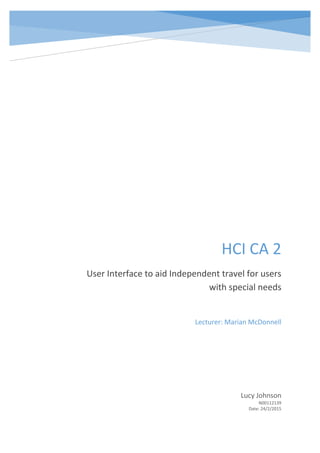HCI CA 2
User Interface to aid Independent travel for users
with special needs
Lucy Johnson
N00112139
Date: 24/2/2015
Lecturer: Marian McDonnell
 