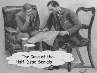The Case of the  Half-Dead Serials 