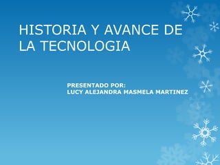 HISTORIA Y AVANCE DE
LA TECNOLOGIA
PRESENTADO POR:
LUCY ALEJANDRA MASMELA MARTINEZ
 