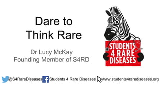 Dare to
Think Rare
Dr Lucy McKay
Founding Member of S4RD
www.students4rarediseases.org@S4RareDiseases Students 4 Rare Diseases
 