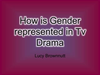 How is Gender
represented in Tv
Drama
Lucy Brownnutt
 
