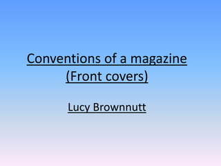 Conventions of a magazine
(Front covers)
Lucy Brownnutt
 