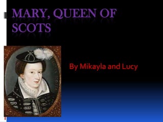 MARY, QUEEN OF
SCOTS
By Mikayla and Lucy

 
