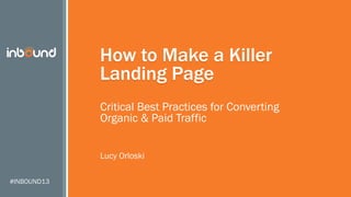 How to Make a Killer
Landing Page
Critical Best Practices for Converting
Organic & Paid Traffic
Lucy Orloski
#INBOUND13

 