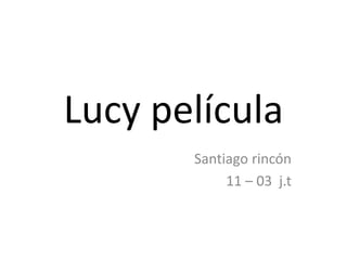 Lucy película
Santiago rincón
11 – 03 j.t
 