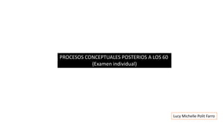 Lucy Michelle Polit Farro
PROCESOS CONCEPTUALES POSTERIOS A LOS 60
(Examen individual)
 