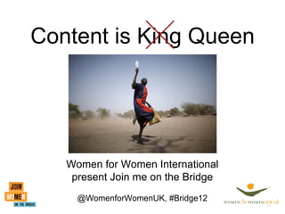 Content is King Queen




   Women for Women International
    present Join me on the Bridge
     @WomenforWomenUK, #Bridge12
 
