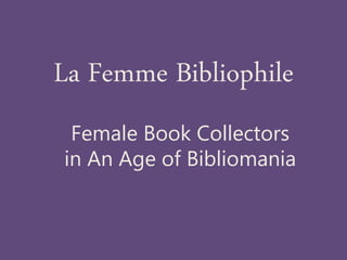 La Femme Bibliophile
Female Book Collectors
in An Age of Bibliomania
 