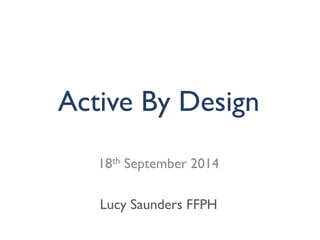 Active By Design 
18th September 2014 
Lucy Saunders FFPH  