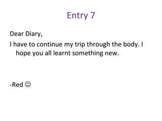 Entry 7 Dear Diary, I have to continue my trip through the body. I hope you all learnt something new. -Red   