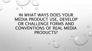 IN WHAT WAYS DOES YOUR
MEDIA PRODUCT USE, DEVELOP
OR CHALLENGE FORMS AND
CONVENTIONS OF REAL MEDIA
PRODUCTS?
 