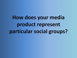How does your media
product represent
particular social groups?
 