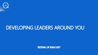 DEVELOPING LEADERS AROUND YOU
FESTIVAL OF IDEAS 2017
 