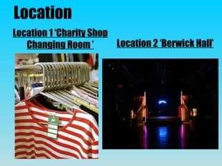 Location
Location 1 ‘Charity Shop
Changing Room ’ Location 2 ‘Berwick Hall’
 