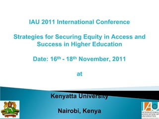 IAU 2011 International Conference

Strategies for Securing Equity in Access and
        Success in Higher Education

      Date: 16th - 18th November, 2011

                     at


            Kenyatta University

              Nairobi, Kenya
 
