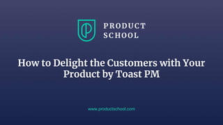 How to Delight the Customers with Your
Product by Toast PM
www.productschool.com
 