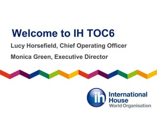 Welcome to IH TOC6
Lucy Horsefield, Chief Operating Officer
Monica Green, Executive Director
 