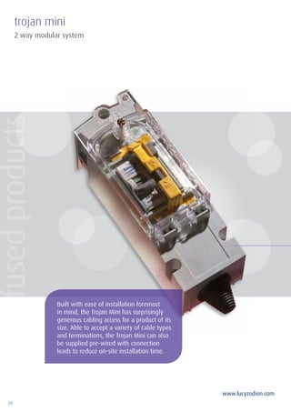 88
www.lucyzodion.com
2 way modular system
trojan mini
Built with ease of installation foremost
in mind, the Trojan Mini has surprisingly
generous cabling access for a product of its
size. Able to accept a variety of cable types
and terminations, the Trojan Mini can also
be supplied pre-wired with connection
leads to reduce on-site installation time.
fusedproducts
 