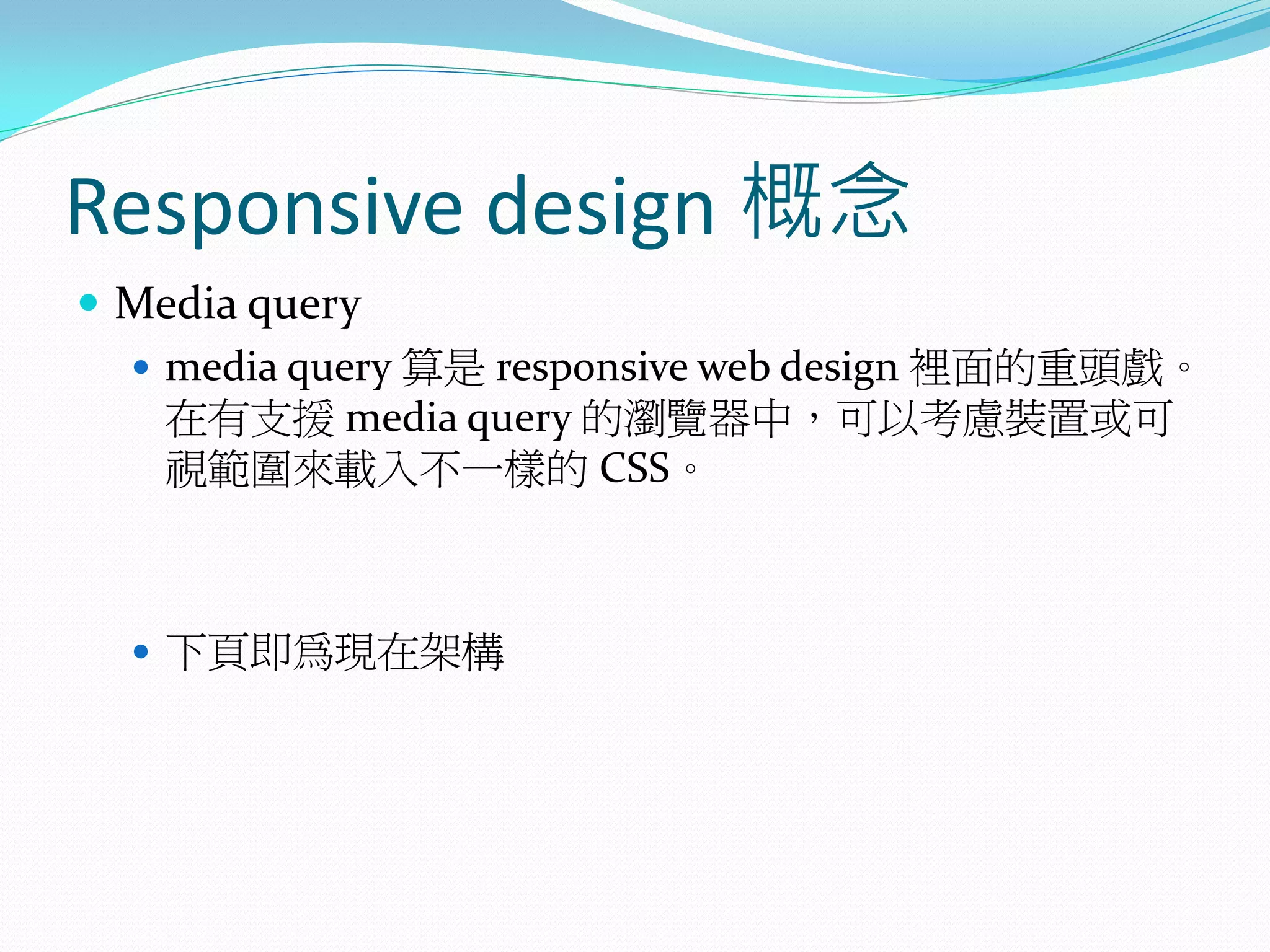 Responsive design 概念
 Media query
 media query 算是 responsive web design 裡面的重頭戲。
在有支援 media query 的瀏覽器中，可以考慮裝置或可
視範圍來載入不一樣的 CSS。
 下頁即為現在架構
 