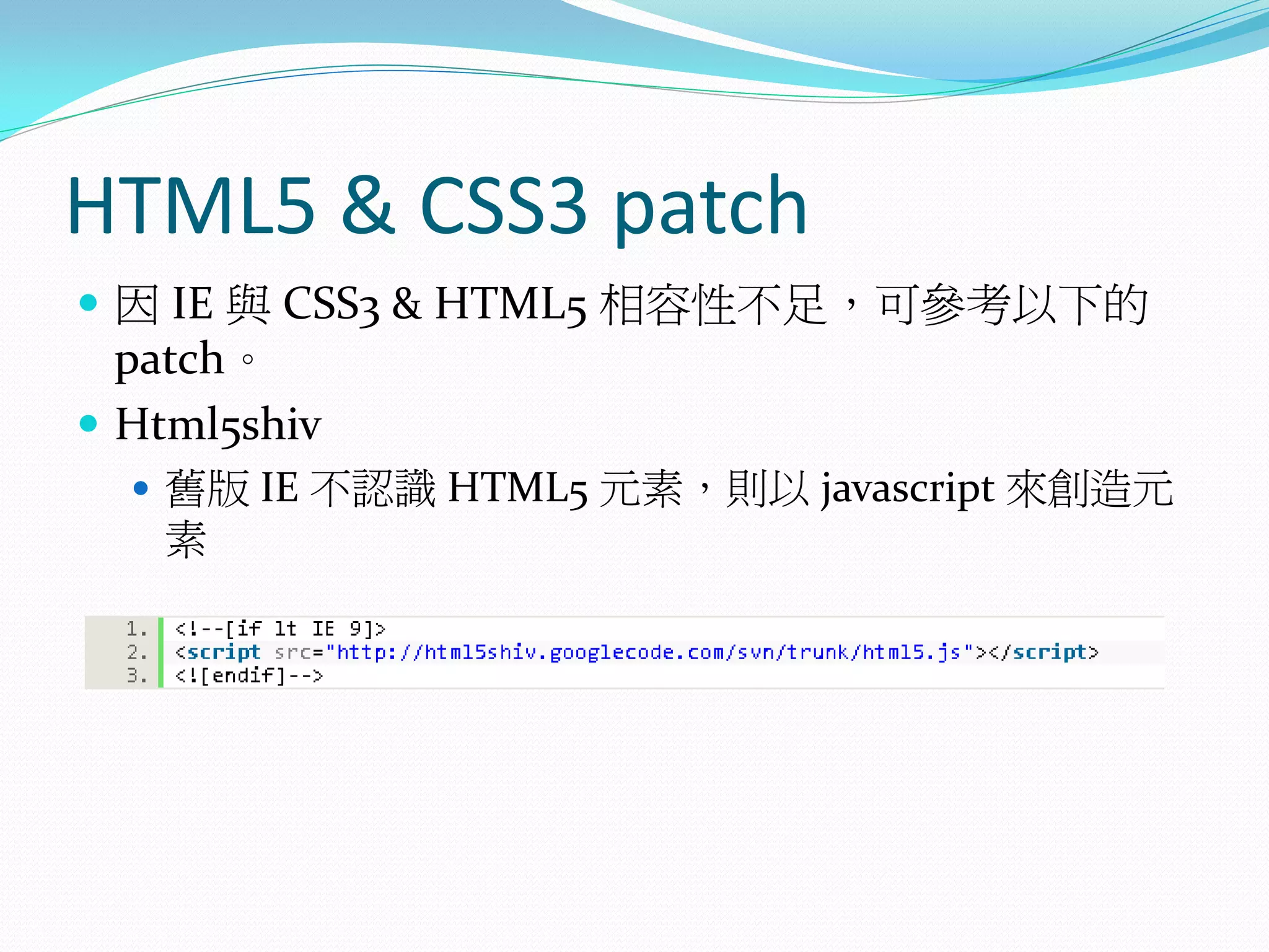 HTML5 & CSS3 patch
 因 IE 與 CSS3 & HTML5 相容性不足，可參考以下的
patch。
 Html5shiv
 舊版 IE 不認識 HTML5 元素，則以 javascript 來創造元
素
 