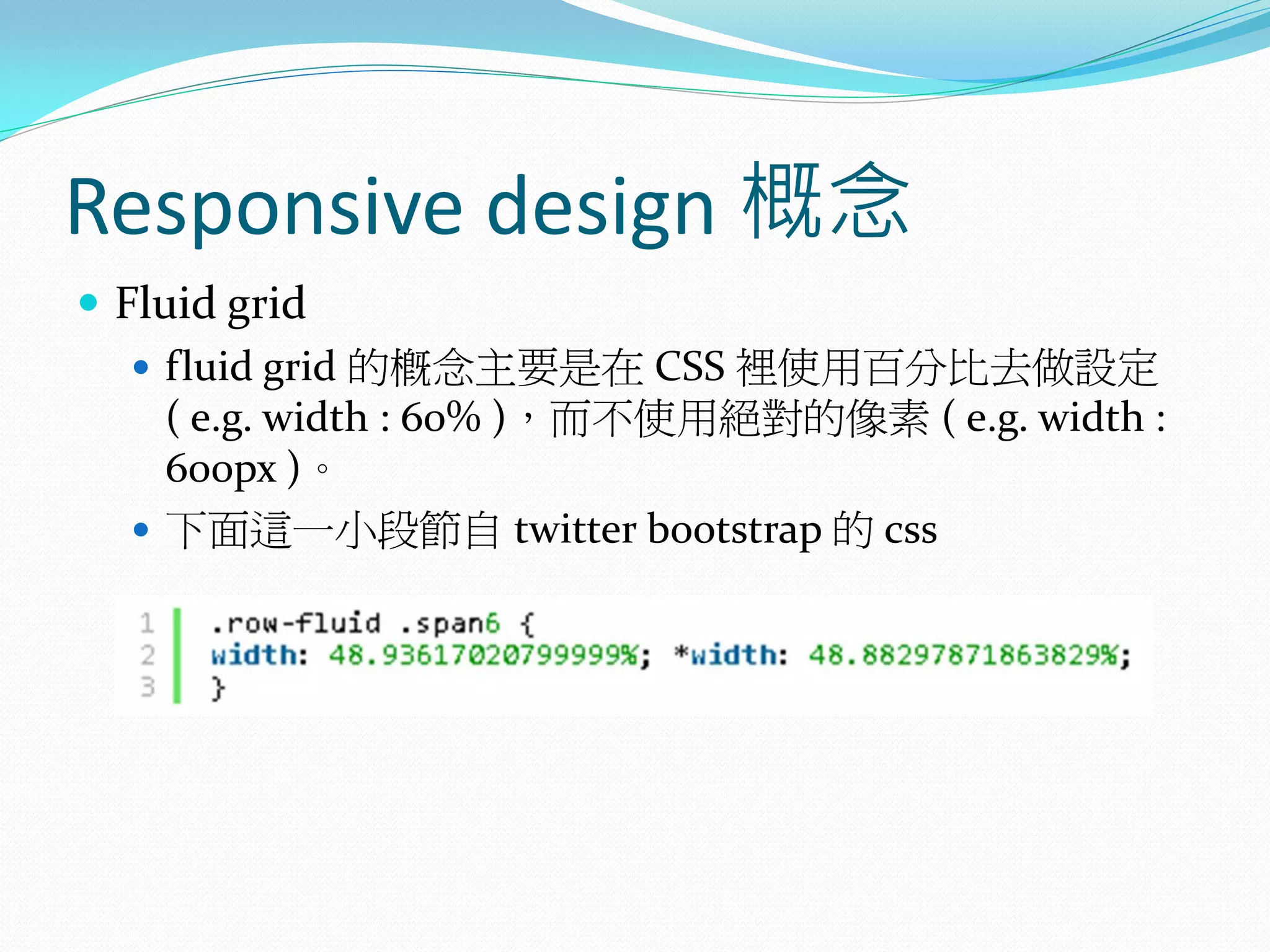 Responsive design 概念
 Fluid grid
 fluid grid 的概念主要是在 CSS 裡使用百分比去做設定
( e.g. width : 60% )，而不使用絕對的像素 ( e.g. width :
600px )。
 下面這一小段節自 twitter bootstrap 的 css
 