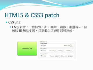 HTML5 & CSS3 patch
 CSS3PIE
 CSS3 新增了一些特效，如：圓角、陰影、漸層等…，但
舊版 IE 無法支援，只需載入這套件即可達成。
 