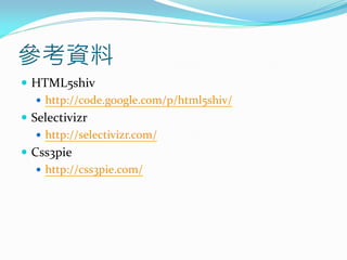 參考資料
 HTML5shiv
 http://code.google.com/p/html5shiv/
 Selectivizr
 http://selectivizr.com/
 Css3pie
 http://css3pie.com/
 