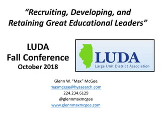 LUDA
Fall Conference
October 2018
Glenn W. “Max” McGee
maxmcgee@hyasearch.com
224.234.6129
@glennmaxmcgee
www.glennmaxmcgee.com
“Recruiting, Developing, and
Retaining Great Educational Leaders”
 